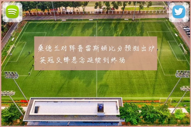 桑德兰对阵普雷斯顿比分预测出炉 英冠交锋悬念延续到终场