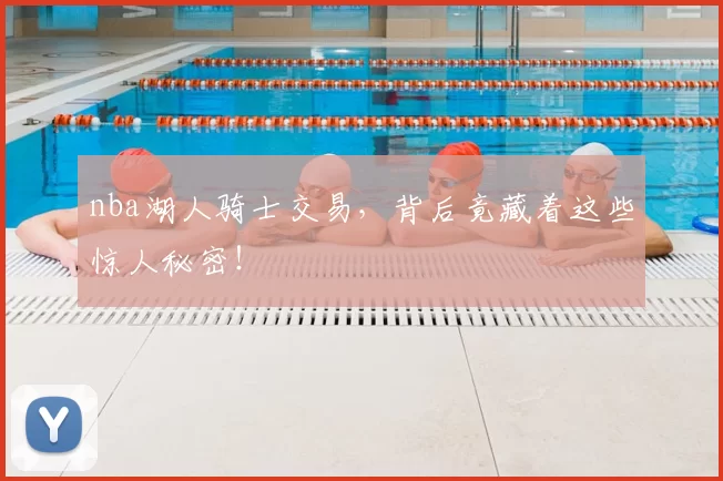 nba湖人骑士交易,背后竟藏着这些惊人秘密!
