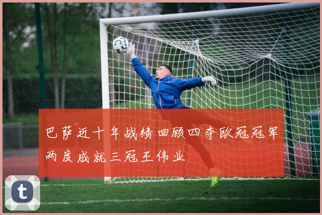 巴萨近十年战绩回顾四夺欧冠冠军两度成就三冠王伟业