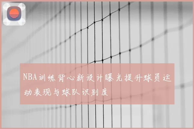 NBA训练背心新设计曝光提升球员运动表现与球队识别度