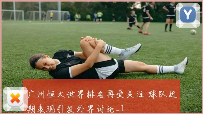 广州恒大世界排名再受关注 球队近期表现引发外界讨论_1
