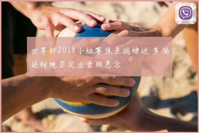 世界杯2018小组赛焦点战综述 多场逆转绝杀定出晋级悬念