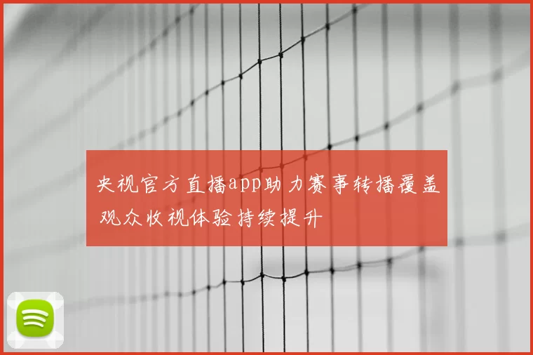 央视官方直播app助力赛事转播覆盖 观众收视体验持续提升