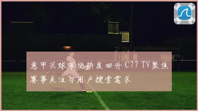 意甲买球市场热度回升 C77 TV聚焦赛事关注与用户搜索需求