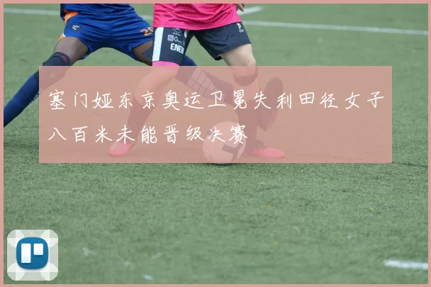 塞门娅东京奥运卫冕失利田径女子八百米未能晋级决赛