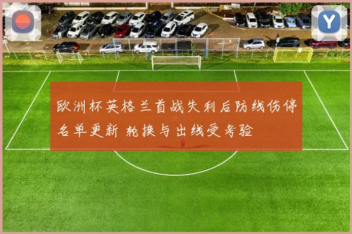 欧洲杯英格兰首战失利后防线伤停名单更新 轮换与出线受考验