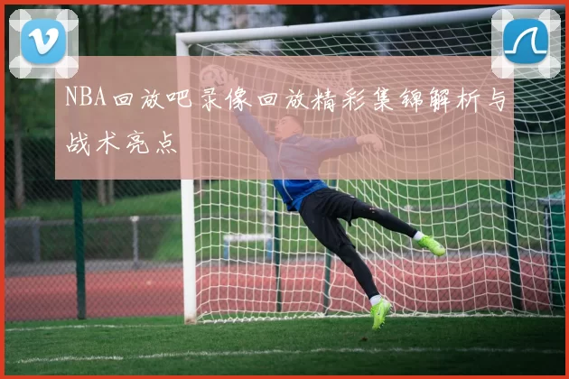 NBA回放吧录像回放精彩集锦解析与战术亮点