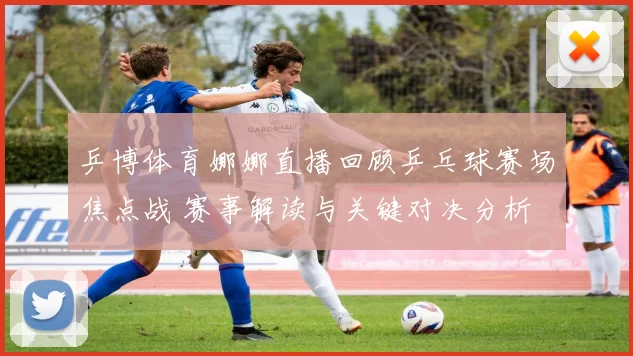 乒博体育娜娜直播回顾乒乓球赛场焦点战 赛事解读与关键对决分析