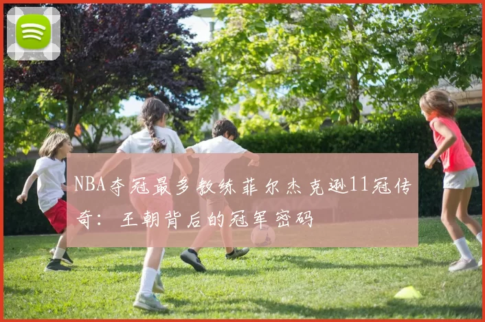 NBA夺冠最多教练菲尔杰克逊11冠传奇：王朝背后的冠军密码