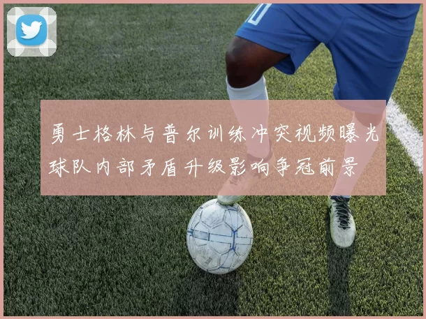 勇士格林与普尔训练冲突视频曝光球队内部矛盾升级影响争冠前景