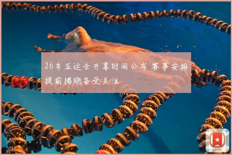 26年亚运会开幕时间公布 赛事安排提前揭晓备受关注