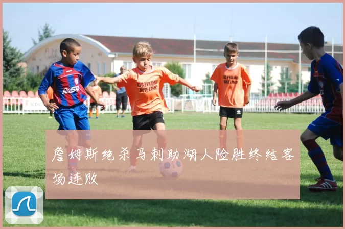 詹姆斯绝杀马刺助湖人险胜终结客场连败