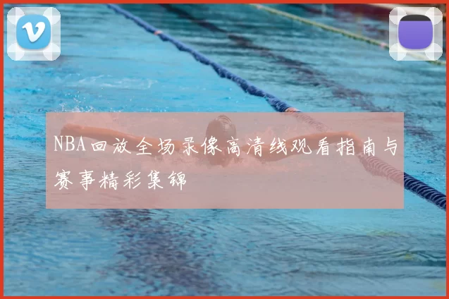 NBA回放全场录像高清线观看指南与赛事精彩集锦
