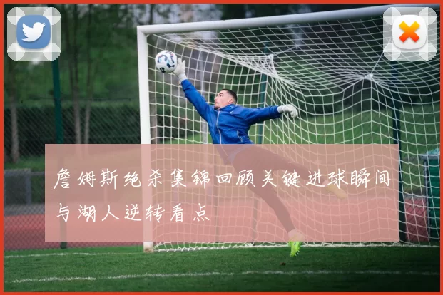 詹姆斯绝杀集锦回顾关键进球瞬间与湖人逆转看点