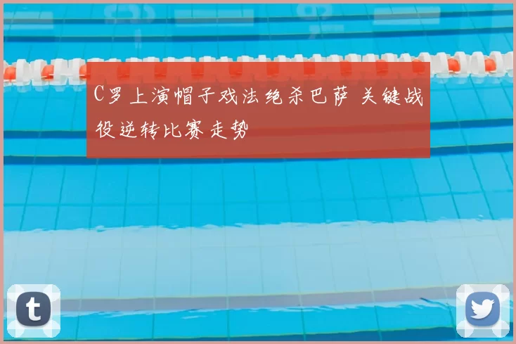 C罗上演帽子戏法绝杀巴萨 关键战役逆转比赛走势