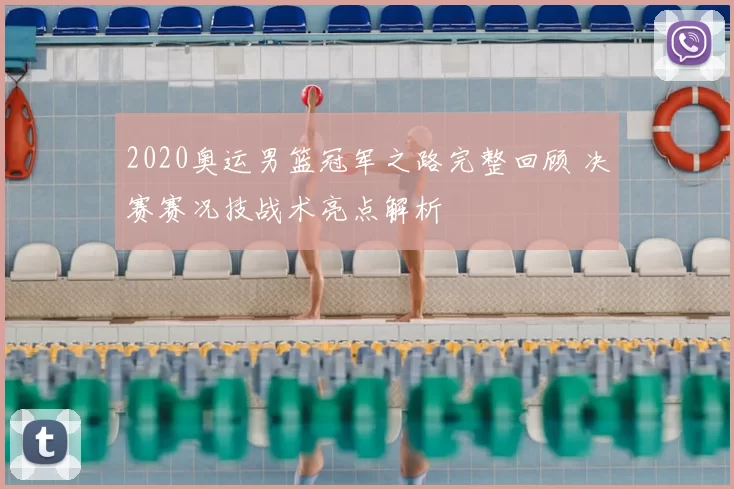 2020奥运男篮冠军之路完整回顾 决赛赛况技战术亮点解析