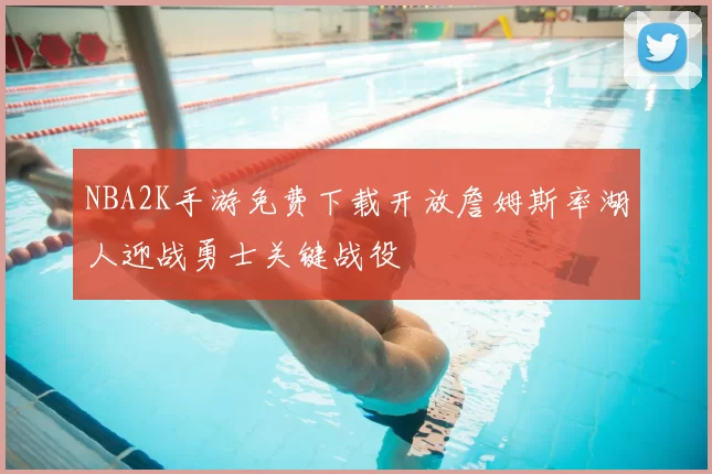 NBA2K手游免费下载开放詹姆斯率湖人迎战勇士关键战役