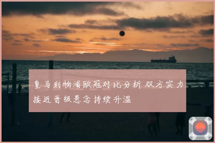 皇马利物浦欧冠对比分析 双方实力接近晋级悬念持续升温
