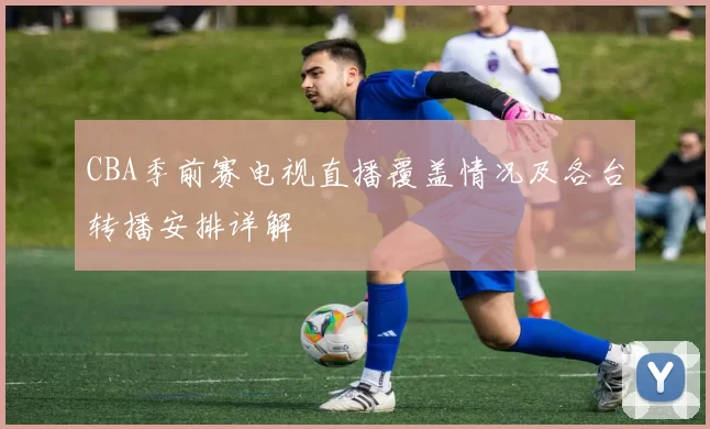 CBA季前赛电视直播覆盖情况及各台转播安排详解