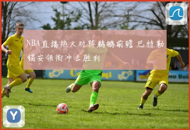NBA直播热火对阵鹈鹕前瞻 巴特勒锡安领衔冲击胜利