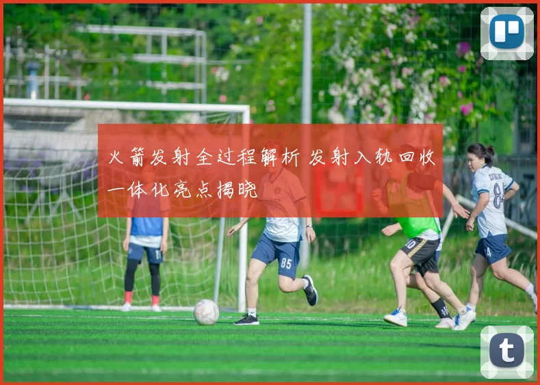 火箭发射全过程解析 发射入轨回收一体化亮点揭晓