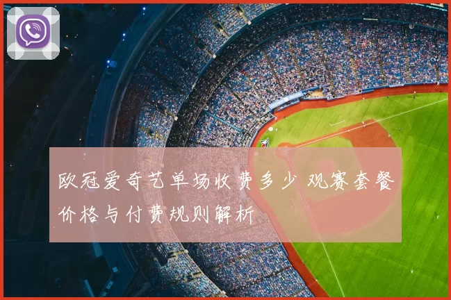 欧冠爱奇艺单场收费多少 观赛套餐价格与付费规则解析