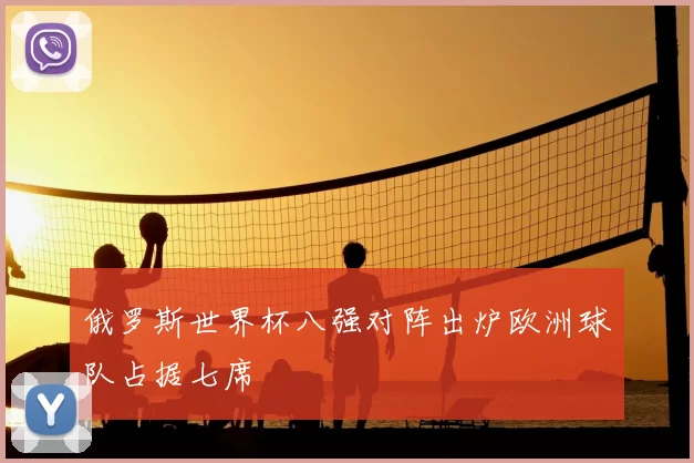 俄罗斯世界杯八强对阵出炉欧洲球队占据七席