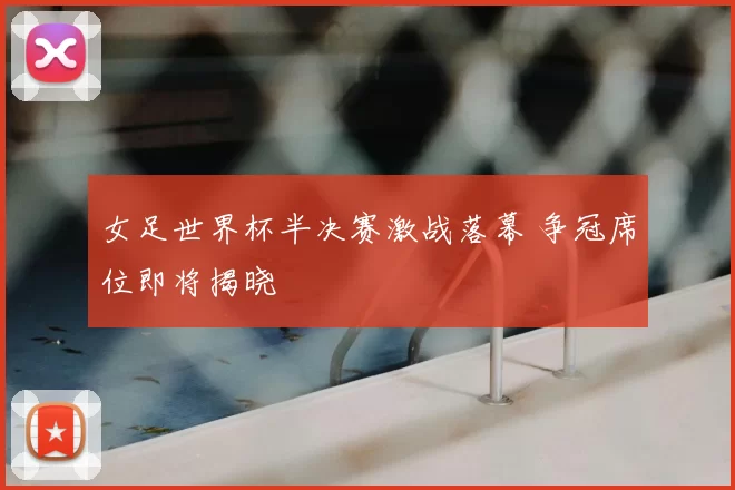 女足世界杯半决赛激战落幕 争冠席位即将揭晓