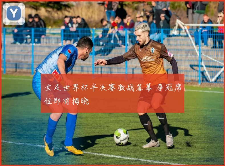 女足世界杯半决赛激战落幕 争冠席位即将揭晓