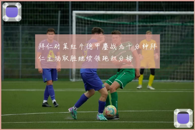 拜仁对莱红牛德甲鏖战九十分钟拜仁主场取胜继续领跑积分榜