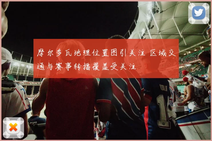 摩尔多瓦地理位置图引关注 区域交通与赛事转播覆盖受关注