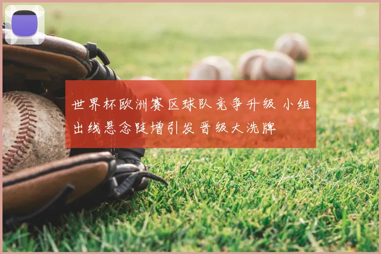 世界杯欧洲赛区球队竞争升级 小组出线悬念陡增引发晋级大洗牌