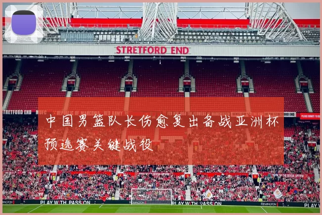 中国男篮队长伤愈复出备战亚洲杯预选赛关键战役