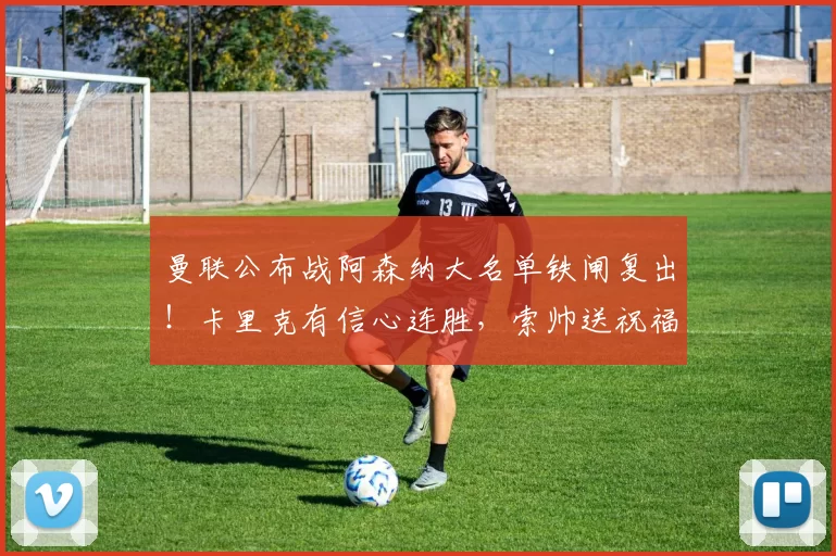 曼联公布战阿森纳大名单铁闸复出!卡里克有信心连胜,索帅送祝福