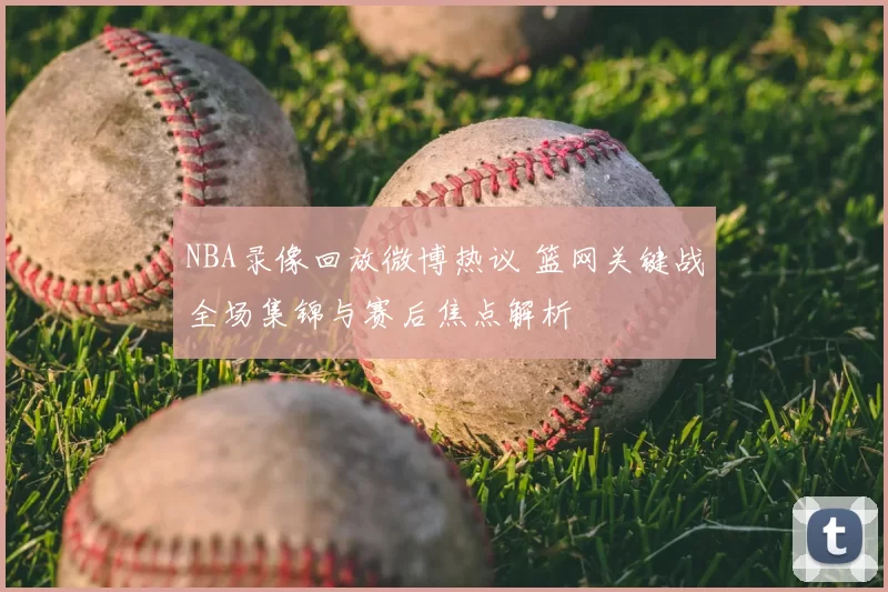 NBA录像回放微博热议 篮网关键战全场集锦与赛后焦点解析