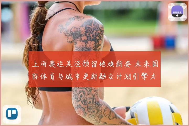 上海奥运吴泾预留地焕新姿 未来国际体育与城市更新融合计划引擎力