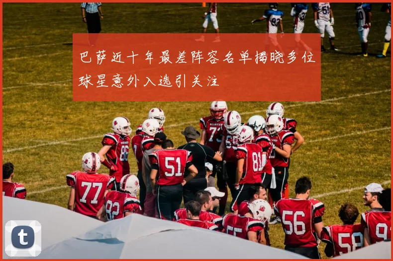 巴萨近十年最差阵容名单揭晓多位球星意外入选引关注