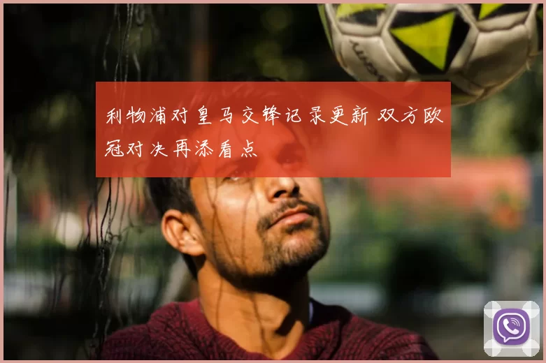 利物浦对皇马交锋记录更新 双方欧冠对决再添看点