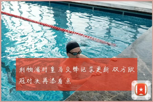 利物浦对皇马交锋记录更新 双方欧冠对决再添看点