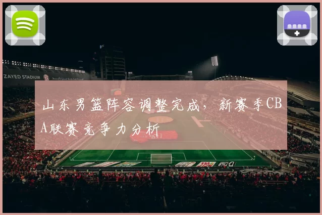 山东男篮阵容调整完成，新赛季CBA联赛竞争力分析