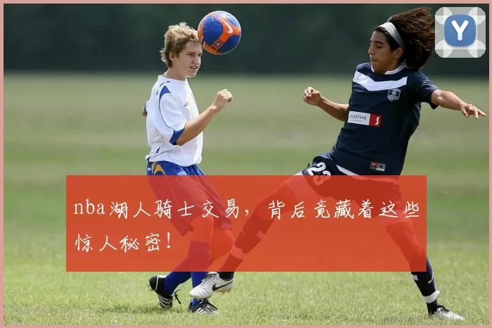 nba湖人骑士交易，背后竟藏着这些惊人秘密！