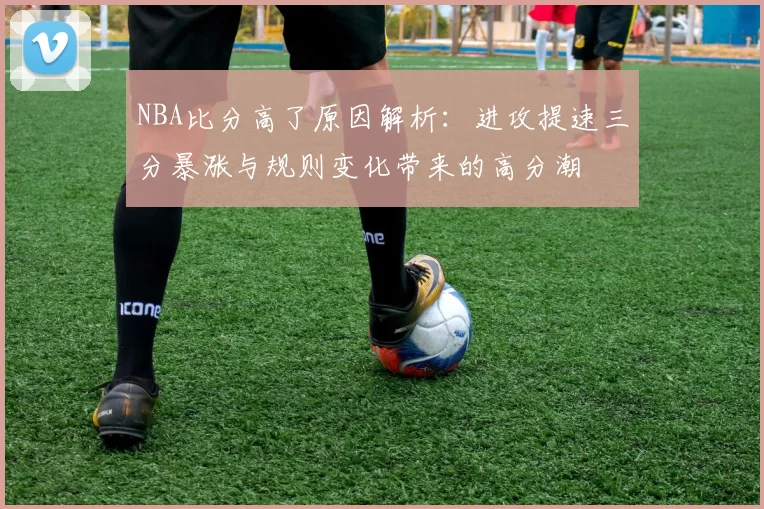 NBA比分高了原因解析:进攻提速三分暴涨与规则变化带来的高分潮