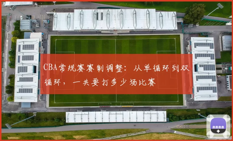 CBA常规赛赛制调整:从单循环到双循环,一共要打多少场比赛