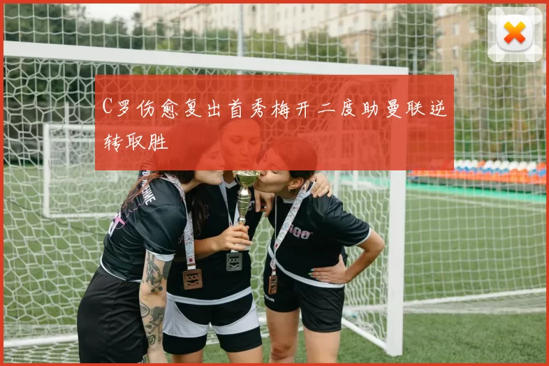 C罗伤愈复出首秀梅开二度助曼联逆转取胜