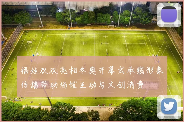 福娃欢欢亮相冬奥开幕式承载形象传播带动场馆互动与文创消费