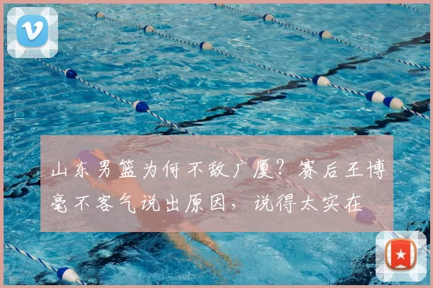 山东男篮为何不敌广厦？赛后王博毫不客气说出原因，说得太实在