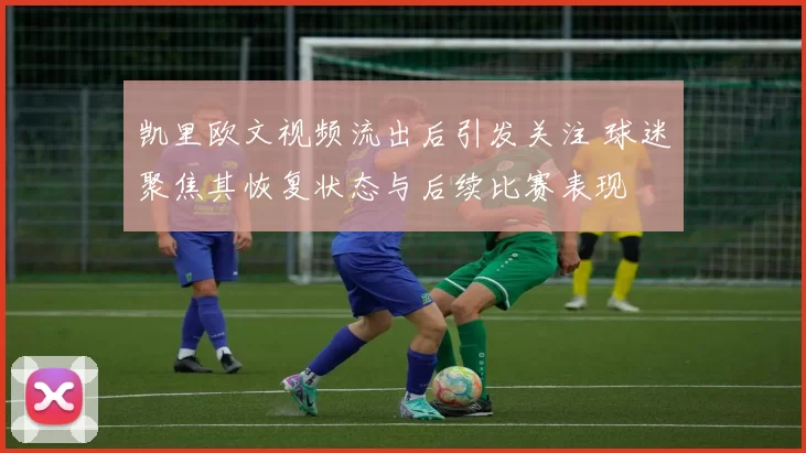 凯里欧文视频流出后引发关注 球迷聚焦其恢复状态与后续比赛表现