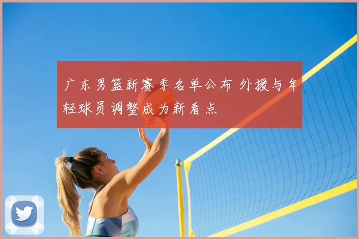 广东男篮新赛季名单公布 外援与年轻球员调整成为新看点