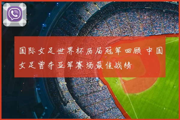 国际女足世界杯历届冠军回顾 中国女足曾夺亚军赛场最佳战绩