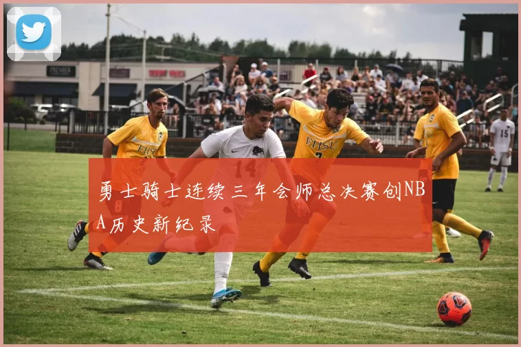 勇士骑士连续三年会师总决赛创NBA历史新纪录